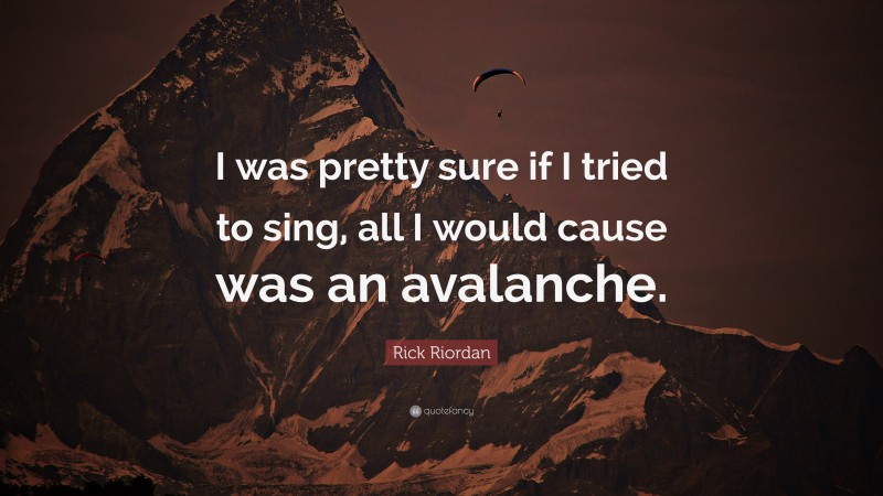Rick Riordan Quote: “I was pretty sure if I tried to sing, all I would cause was an avalanche.”