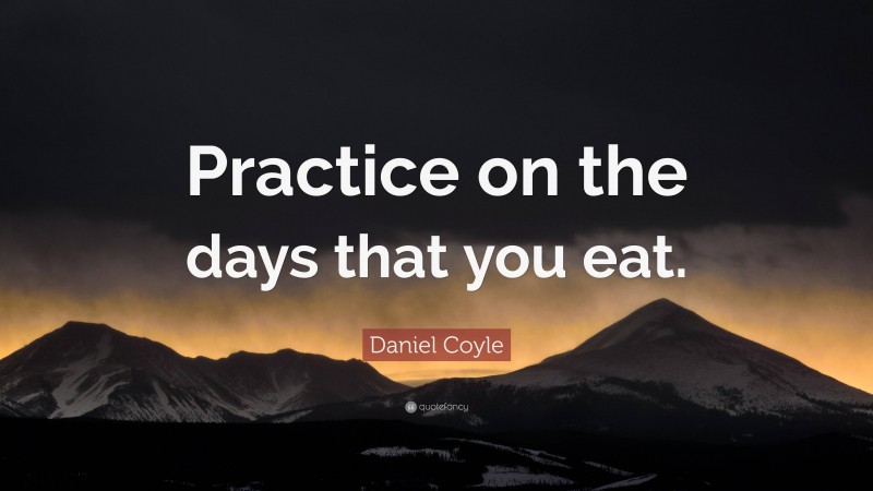 Daniel Coyle Quote: “Practice on the days that you eat.”