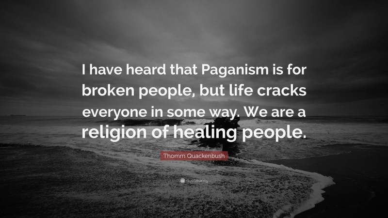 Thomm Quackenbush Quote: “I have heard that Paganism is for broken people, but life cracks everyone in some way. We are a religion of healing people.”