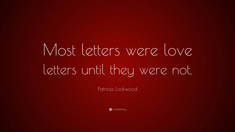 Patricia Lockwood Quote: “Most letters were love letters until they were not.”