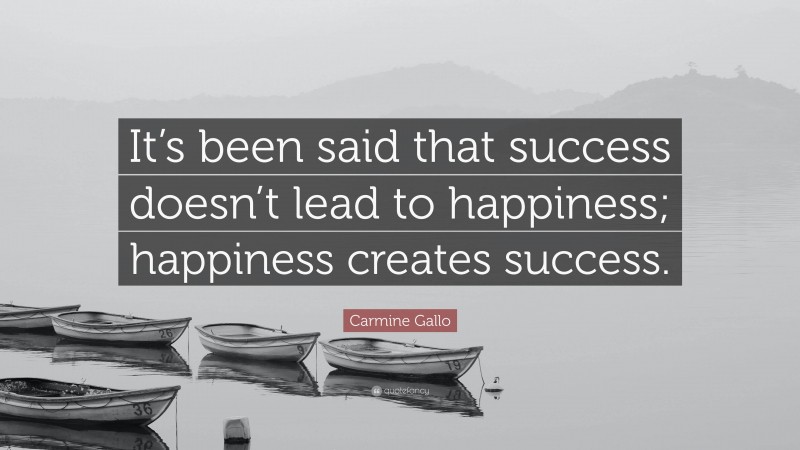 Carmine Gallo Quote: “It’s been said that success doesn’t lead to happiness; happiness creates success.”