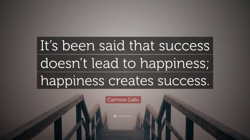 Carmine Gallo Quote: “It’s been said that success doesn’t lead to happiness; happiness creates success.”