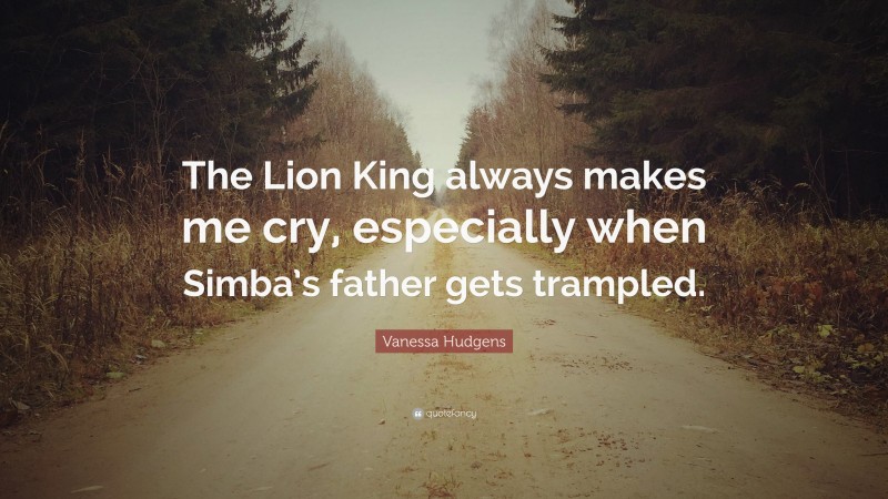 Vanessa Hudgens Quote: “The Lion King always makes me cry, especially when Simba’s father gets trampled.”