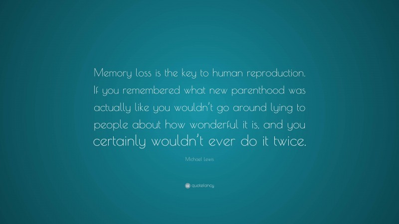 Michael Lewis Quote: “Memory loss is the key to human reproduction. If you remembered what new parenthood was actually like you wouldn’t go around lying to people about how wonderful it is, and you certainly wouldn’t ever do it twice.”