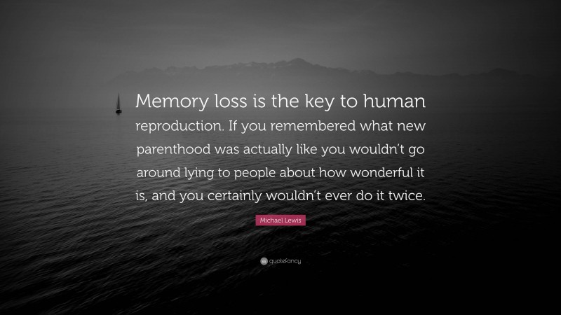 Michael Lewis Quote: “Memory loss is the key to human reproduction. If you remembered what new parenthood was actually like you wouldn’t go around lying to people about how wonderful it is, and you certainly wouldn’t ever do it twice.”