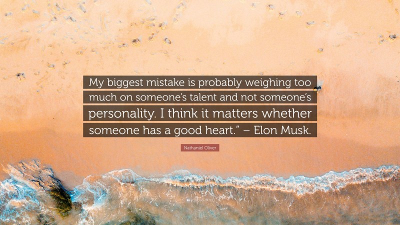 Nathaniel Oliver Quote: “My biggest mistake is probably weighing too much on someone’s talent and not someone’s personality. I think it matters whether someone has a good heart.” – Elon Musk.”