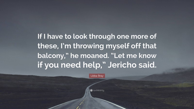 Libba Bray Quote: “If I have to look through one more of these, I’m throwing myself off that balcony,” he moaned. “Let me know if you need help,” Jericho said.”