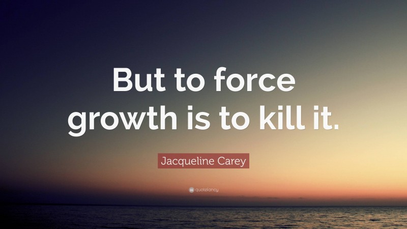 Jacqueline Carey Quote: “But to force growth is to kill it.”