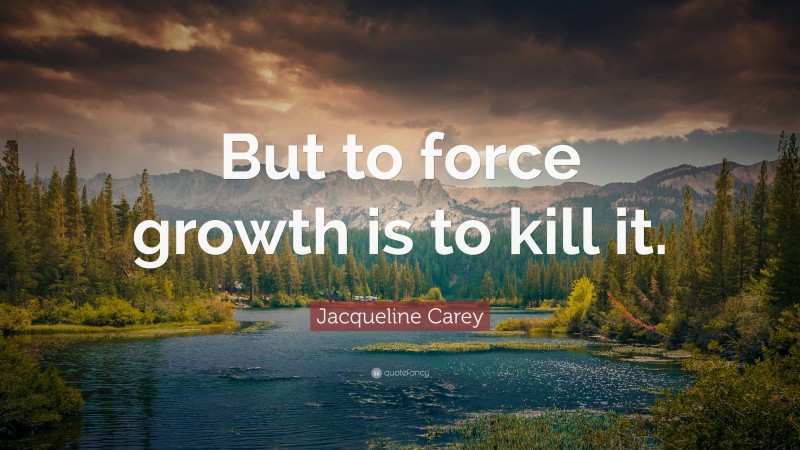 Jacqueline Carey Quote: “But to force growth is to kill it.”