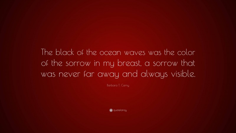 Barbara T. Cerny Quote: “The black of the ocean waves was the color of the sorrow in my breast, a sorrow that was never far away and always visible.”