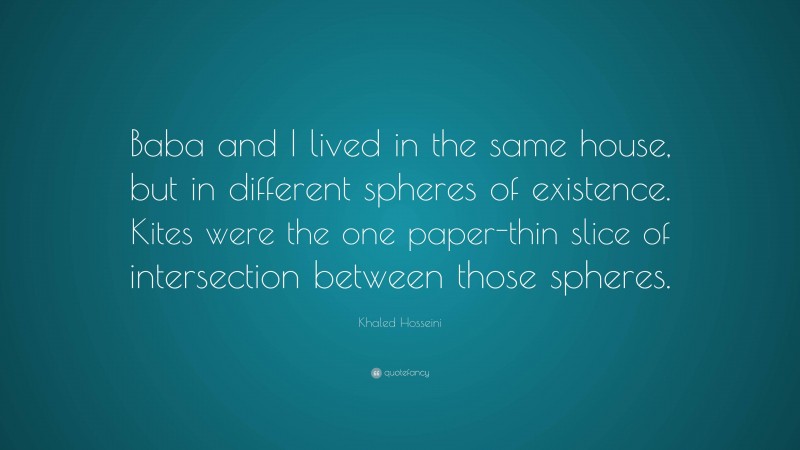 Khaled Hosseini Quote: “Baba and I lived in the same house, but in different spheres of existence. Kites were the one paper-thin slice of intersection between those spheres.”