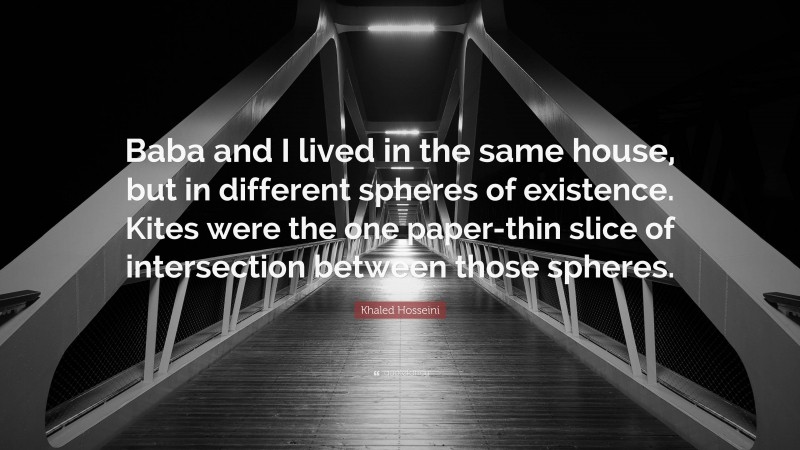 Khaled Hosseini Quote: “Baba and I lived in the same house, but in different spheres of existence. Kites were the one paper-thin slice of intersection between those spheres.”