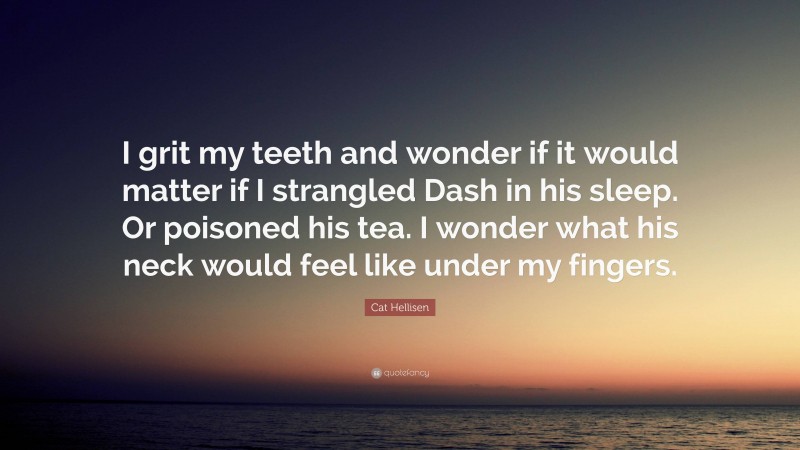 Cat Hellisen Quote: “I grit my teeth and wonder if it would matter if I strangled Dash in his sleep. Or poisoned his tea. I wonder what his neck would feel like under my fingers.”