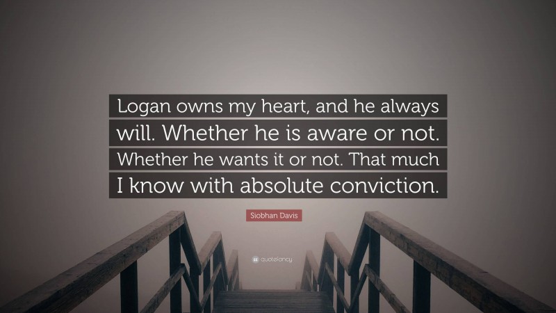 Siobhan Davis Quote: “Logan owns my heart, and he always will. Whether he is aware or not. Whether he wants it or not. That much I know with absolute conviction.”