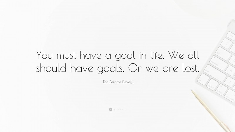 Eric Jerome Dickey Quote: “You must have a goal in life. We all should have goals. Or we are lost.”