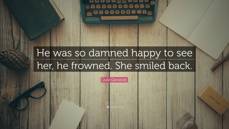 Julie Garwood Quote: “He was so damned happy to see her, he frowned. She smiled back.”
