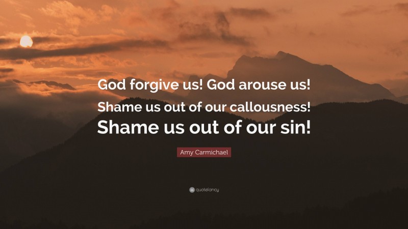Amy Carmichael Quote: “God forgive us! God arouse us! Shame us out of our callousness! Shame us out of our sin!”
