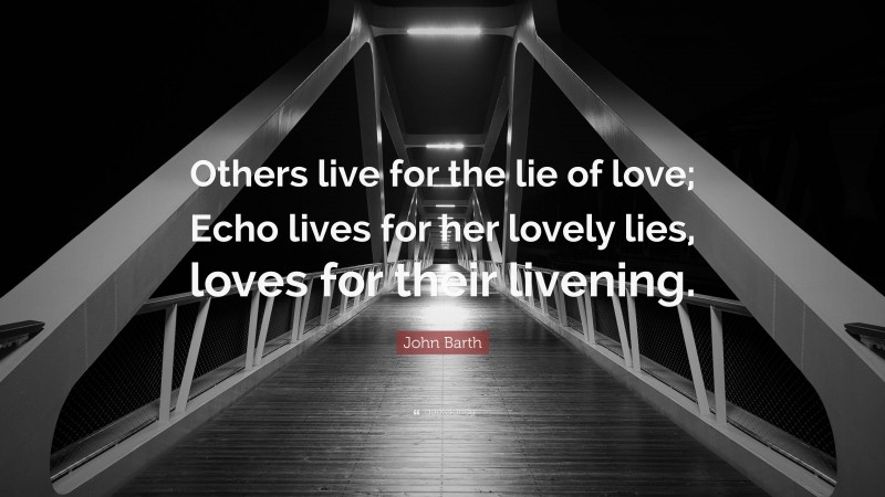 John Barth Quote: “Others live for the lie of love; Echo lives for her lovely lies, loves for their livening.”