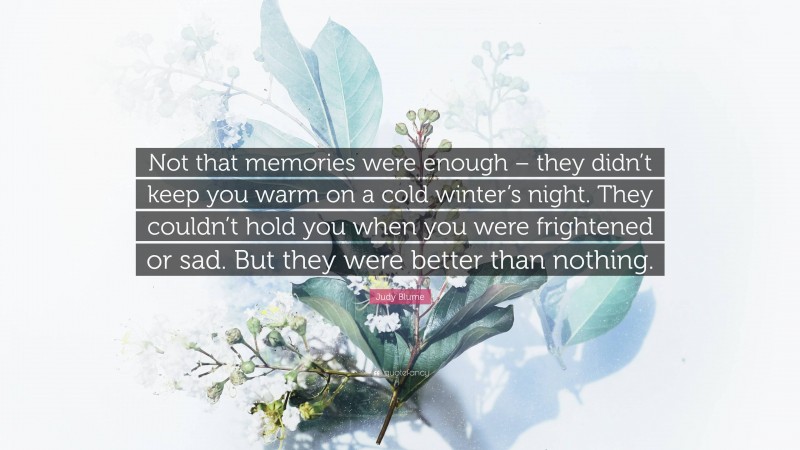 Judy Blume Quote: “Not that memories were enough – they didn’t keep you warm on a cold winter’s night. They couldn’t hold you when you were frightened or sad. But they were better than nothing.”