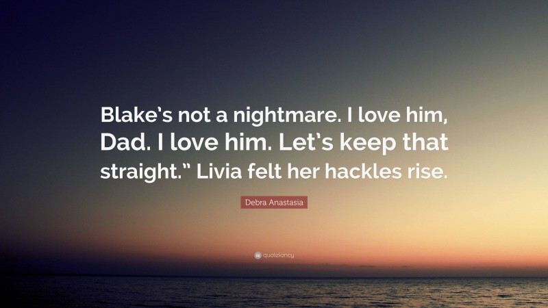 Debra Anastasia Quote: “Blake’s not a nightmare. I love him, Dad. I love him. Let’s keep that straight.” Livia felt her hackles rise.”