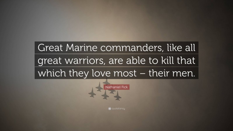 Nathaniel Fick Quote: “Great Marine commanders, like all great warriors, are able to kill that which they love most – their men.”