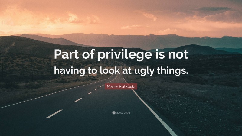 Marie Rutkoski Quote: “Part of privilege is not having to look at ugly things.”