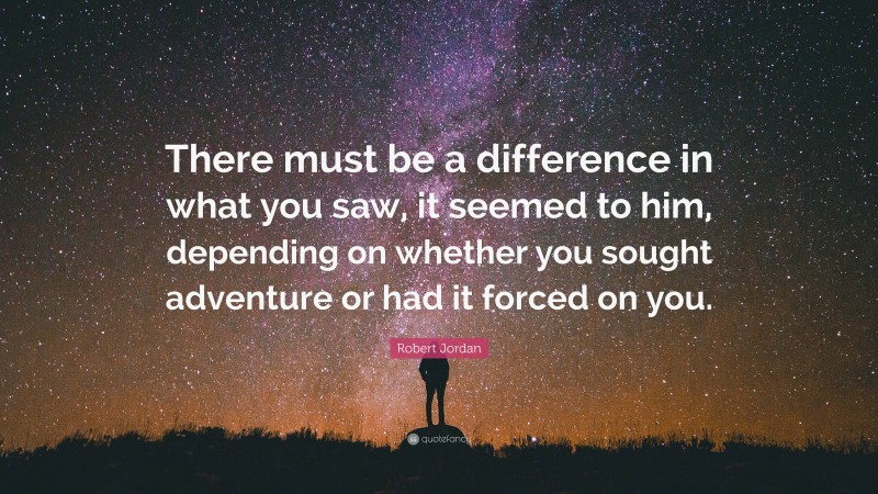 Robert Jordan Quote: “There must be a difference in what you saw, it seemed to him, depending on whether you sought adventure or had it forced on you.”