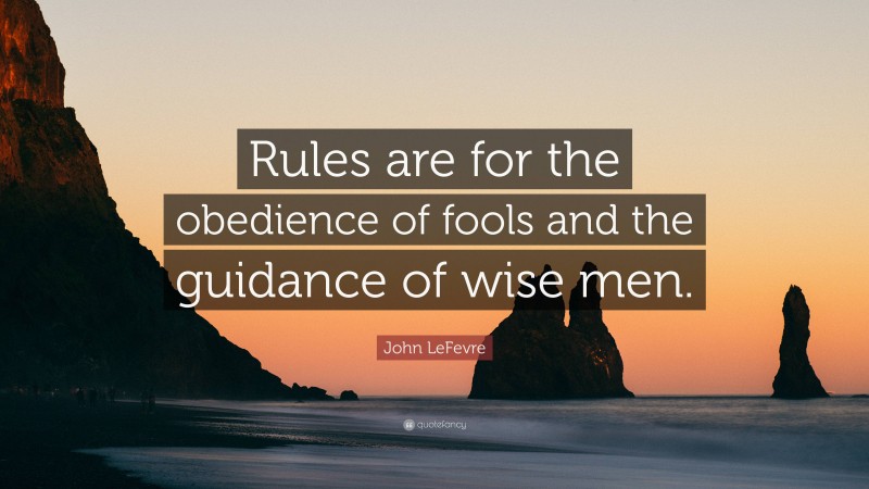 John LeFevre Quote: “Rules are for the obedience of fools and the guidance of wise men.”