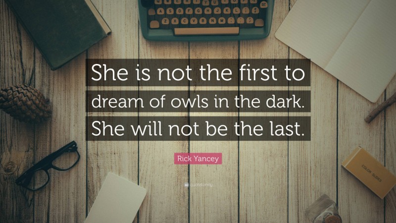 Rick Yancey Quote: “She is not the first to dream of owls in the dark. She will not be the last.”
