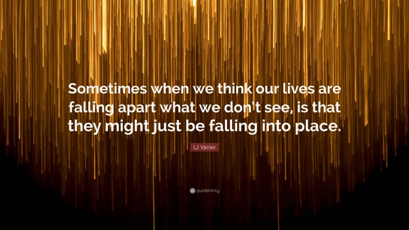 LJ Vanier Quote: “Sometimes when we think our lives are falling apart what we don’t see, is that they might just be falling into place.”