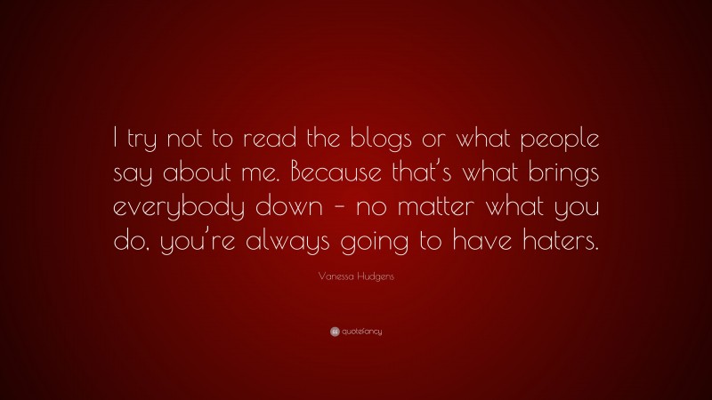 Vanessa Hudgens Quote: “I try not to read the blogs or what people say about me. Because that’s what brings everybody down – no matter what you do, you’re always going to have haters.”