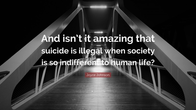 Joyce Johnson Quote: “And isn’t it amazing that suicide is illegal when society is so indifferent to human life?”