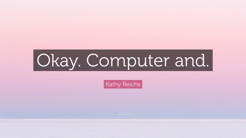 Kathy Reichs Quote: “Okay. Computer and.”