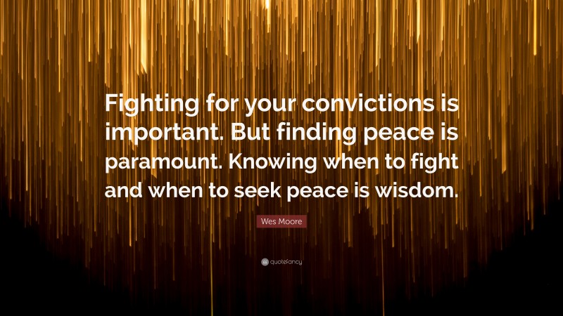 Wes Moore Quote: “Fighting for your convictions is important. But finding peace is paramount. Knowing when to fight and when to seek peace is wisdom.”