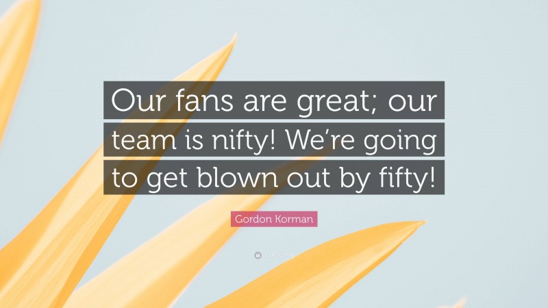 Gordon Korman Quote: “Our fans are great; our team is nifty! We’re going to get blown out by fifty!”