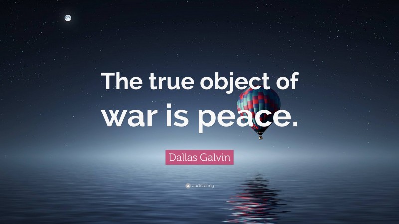 Dallas Galvin Quote: “The true object of war is peace.”