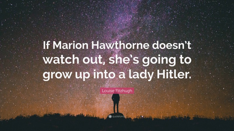 Louise Fitzhugh Quote: “If Marion Hawthorne doesn’t watch out, she’s going to grow up into a lady Hitler.”