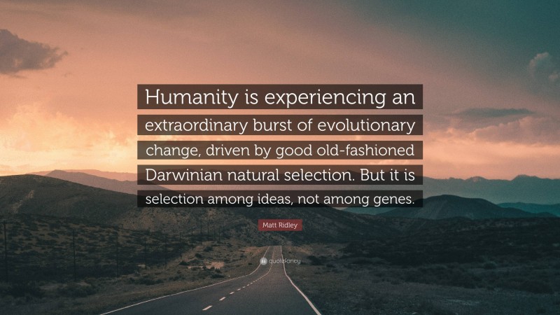 Matt Ridley Quote: “Humanity is experiencing an extraordinary burst of evolutionary change, driven by good old-fashioned Darwinian natural selection. But it is selection among ideas, not among genes.”