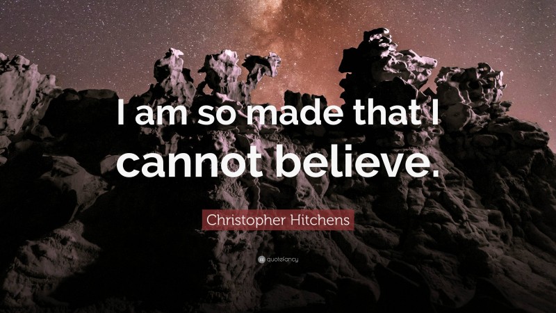 Christopher Hitchens Quote: “I am so made that I cannot believe.”