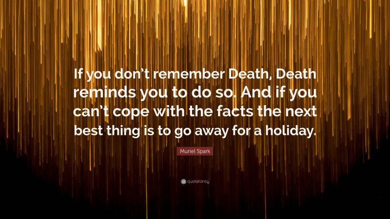 Muriel Spark Quote: “If you don’t remember Death, Death reminds you to do so. And if you can’t cope with the facts the next best thing is to go away for a holiday.”