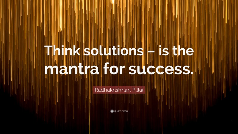 Radhakrishnan Pillai Quote: “Think solutions – is the mantra for success.”
