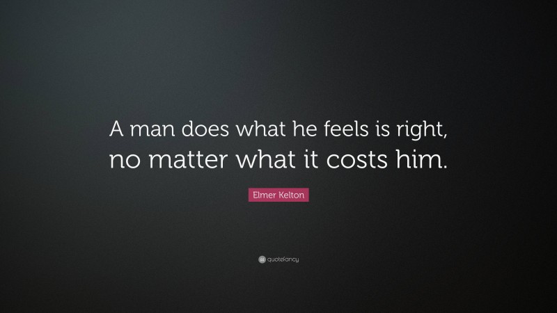 Elmer Kelton Quote: “A man does what he feels is right, no matter what it costs him.”