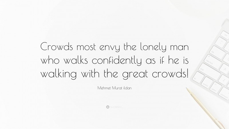 Mehmet Murat ildan Quote: “Crowds most envy the lonely man who walks confidently as if he is walking with the great crowds!”