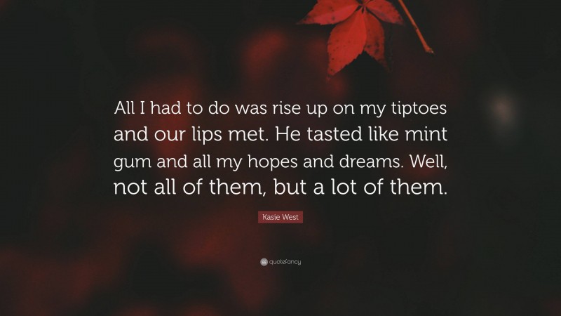Kasie West Quote: “All I had to do was rise up on my tiptoes and our lips met. He tasted like mint gum and all my hopes and dreams. Well, not all of them, but a lot of them.”