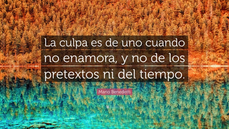 Mario Benedetti Quote: “La culpa es de uno cuando no enamora, y no de los pretextos ni del tiempo.”