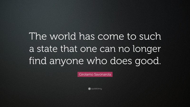 Girolamo Savonarola Quote: “The world has come to such a state that one can no longer find anyone who does good.”