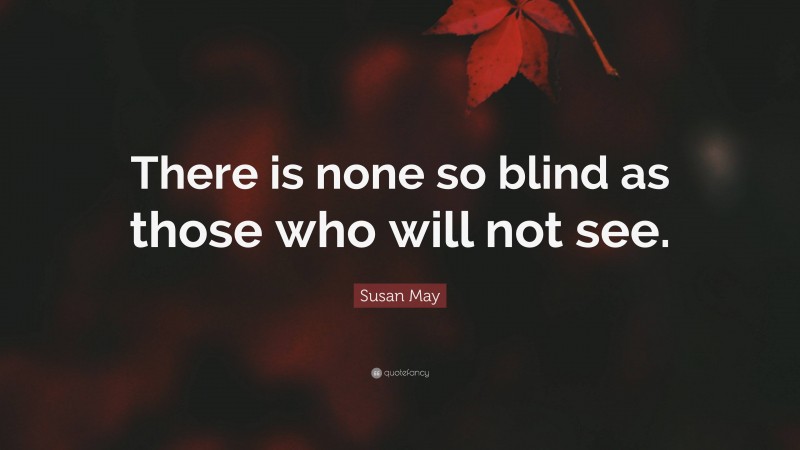 Susan May Quote: “There is none so blind as those who will not see.”