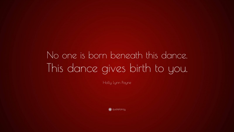 Holly Lynn Payne Quote: “No one is born beneath this dance. This dance gives birth to you.”