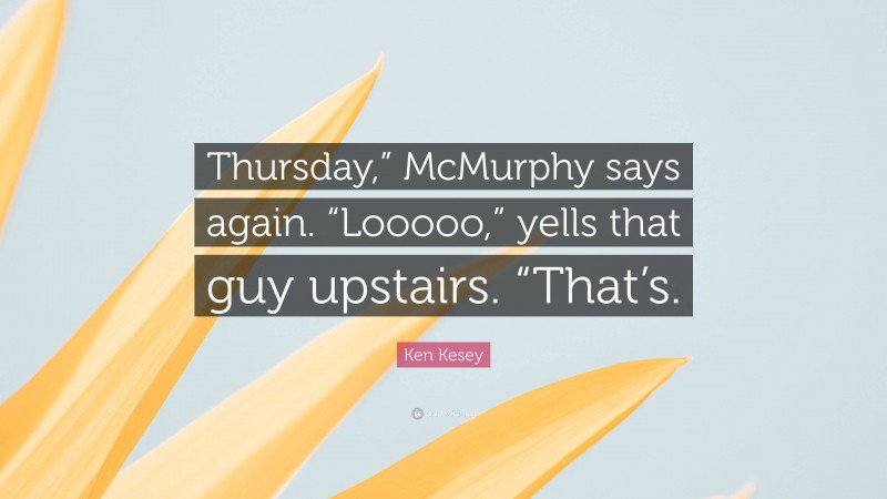 Ken Kesey Quote: “Thursday,” McMurphy says again. “Looooo,” yells that guy upstairs. “That’s.”