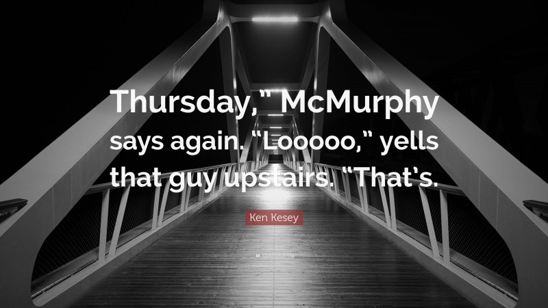 Ken Kesey Quote: “Thursday,” McMurphy says again. “Looooo,” yells that guy upstairs. “That’s.”